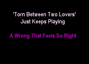 'Torn Between Two Lovers'
Just Keeps Playing

A Wrong That Feels 80 Right