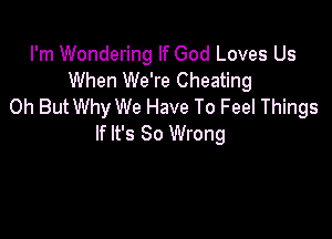 I'm Wondering If God Loves Us
When We're Cheating
Oh But Why We Have To Feel Things

If It's So Wrong