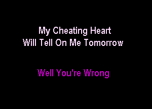 My Cheating Heart
Will Tell On Me Tomorrow

Well You're Wrong