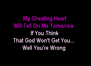 My Cheating Heart
Will Tell On Me Tomorrow

If You Think
That God Won't Get You...
Well You're Wrong
