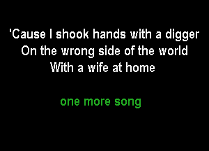 'Cause I shook hands with a digger
0n the wrong side of the world
With a wife at home

one more song