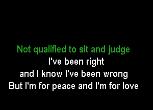 Not qualified to sit and judge

I've been right
and I know I've been wrong
But I'm for peace and I'm for love