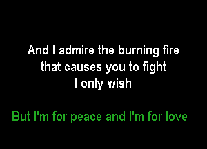 And I admire the burning fire
that causes you to fight

I only wish

But I'm for peace and I'm for love