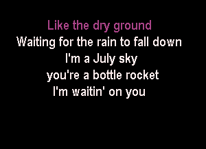 Like the dry ground
Waiting for the rain to fall down
I'm a July sky

you're a bottle rocket
I'm waitin' on you