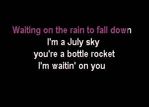 Waiting on the rain to fall down
I'm a July sky

you're a bottle rocket
I'm waitin' on you