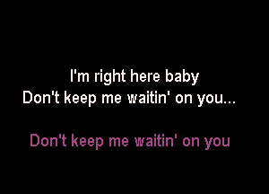 I'm right here baby

Don't keep me waitin' on you...

Don't keep me waitin' on you