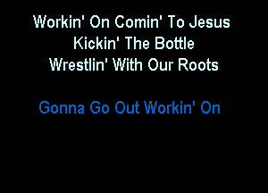 Workin' On Comin' To Jesus
Kickin' The Bottle
Wrestlin' With Our Roots

Gonna Go Out Workin' On