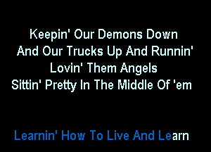 Keepin' Our Demons Down
And Our Trucks Up And Runnin'
Lovin' Them Angels
Sittin' Pretty In The Middle Of 'em

Learnin' How To Live And Learn