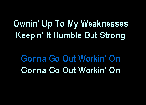 Ownin' Up To My Weaknesses
Keepin' It Humble But Strong

Gonna Go Out Workin' On
Gonna Go Out Workin' On