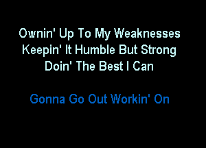 Ownin' Up To My Weaknesses
Keepin' It Humble But Strong
Doin' The Best I Can

Gonna Go Out Workin' On