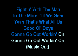 Fightin' With The Man
In The Mirror 'til We Gone
Yeah That's What All Us

Good Ol' Boys
Gonna Go Out Workin' 0n
Gonna Go Out Workin' On

(Music Out)