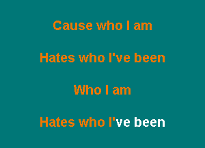 Cause who I am
Hates who I've been

Who I am

Hates who I've been