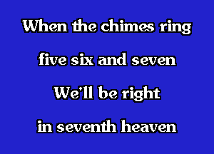 When the chimes ring
five six and seven
We'll be right

in seventh heaven