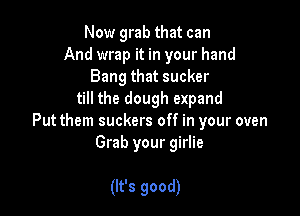 Now grab that can
And wrap it in your hand
Bang that sucker
till the dough expand

Put them suckers off in your oven
Grab your girlie

(It's good)