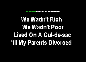 'UNNNNNNWNNN

We Wadn't Rich
We Wadn't Poor

Lived On A Cul-de-sac
'til My Parents Divorced