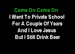 Come On Come On
I Went To Private School
For A Couple 0f Years

And I Love Jesus
Butl Still Drink Beer