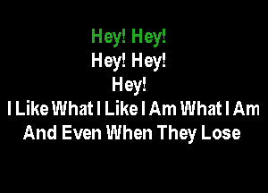 Hey! Hey!
Hey! Hey!
Hey!

lLike What! Like I Am What I Am
And Even When They Lose