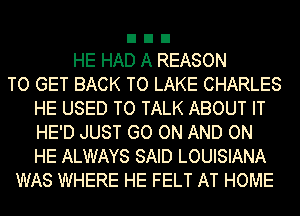 HE HAD A REASON
TO GET BACK TO LAKE CHARLES
HE USED TO TALK ABOUT IT
HE'D JUST GO ON AND ON
HE ALWAYS SAID LOUISIANA
WAS WHERE HE FELT AT HOME