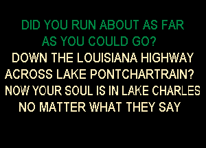 DID YOU RUN ABOUT AS FAR
AS YOU COULD GO?

DOWN THE LOUISIANA HIGHWAY
ACROSS LAKE PONTCHARTRAIN?
NOW YOUR SOUL IS IN LAKE CHARLES

NO MATTER WHAT THEY SAY