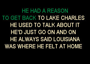 HE HAD A REASON
TO GET BACK TO LAKE CHARLES
HE USED TO TALK ABOUT IT
HE'D JUST GO ON AND ON
HE ALWAYS SAID LOUISIANA
WAS WHERE HE FELT AT HOME