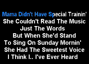 Mama Didn't Haue Special Trainin'
She Couldn't Read The Music
Just The Words
But When She'd Stand
To Sing On Sunday Mornin'
She Had The Sweetest Voice
I Think l.. I've Ever Heard