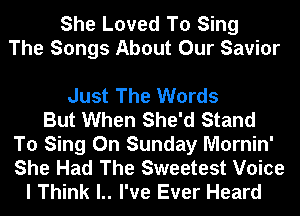 She Loved To Sing
The Songs About Our Savior

Just The Words
But When She'd Stand
To Sing On Sunday Mornin'
She Had The Sweetest Voice
I Think l.. I've Ever Heard