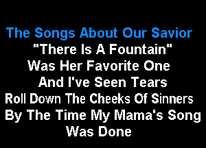 The Songs About Our Savior
There Is A Fountain
Was Her Favorite One
And I've Seen Tears
Roll Down The Cheeks 0f Sinners
By The Time My Mama's Song
Was Done