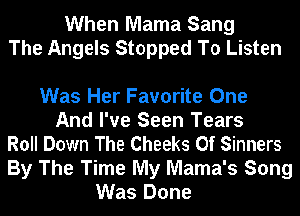 When Mama Sang
The Angels Stopped To Listen

Was Her Favorite One
And I've Seen Tears
Roll Down The Cheeks 0f Sinners
By The Time My Mama's Song
Was Done