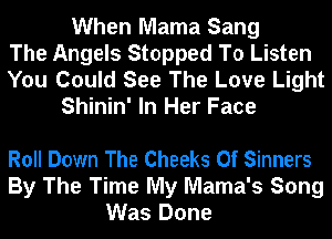When Mama Sang
The Angels Stopped To Listen

You Could See The Love Light
Shinin' In Her Face

Roll Down The Cheeks 0f Sinners
By The Time My Mama's Song
Was Done