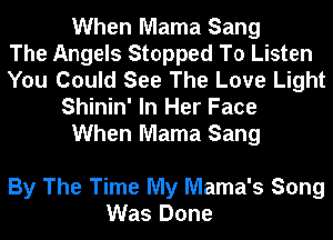 When Mama Sang
The Angels Stopped To Listen
You Could See The Love Light
Shinin' In Her Face
When Mama Sang

By The Time My Mama's Song
Was Done