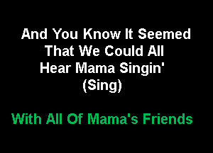 And You Know It Seemed
That We Could All
Hear Mama Singin'

(Sing)

With All Of Mama's Friends