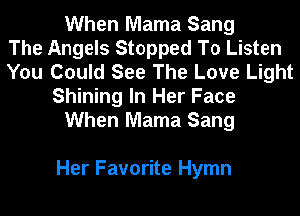 When Mama Sang
The Angels Stopped To Listen
You Could See The Love Light
Shining In Her Face
When Mama Sang

Her Favorite Hymn