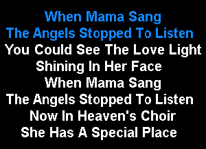 When Mama Sang
The Angels Stopped To Listen
You Could See The Love Light
Shining In Her Face
When Mama Sang
The Angels Stopped To Listen
Now In Heaven's Choir
She Has A Special Place
