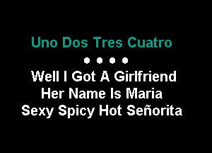 Uno Dos Tres Cuatro
O o O 0

Well I Got A Girlfriend

Her Name Is Maria
Sexy Spicy Hot Seriorita