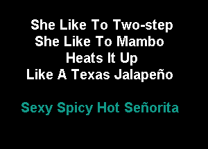 She Like To Two-step
She Like To Mambo
Heats It Up
Like A Texas Jalaperio

Sexy Spicy Hot Seriorita