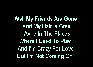 Well My Friends Are Gone
And My Hair ls Grey

I Ache In The Places
Where I Used To Play
And I'm Crazy For Love
But I'm Not Coming On