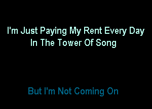 I'm Just Paying My Rent Every Day
In The Tower Of Song

But I'm Not Coming On