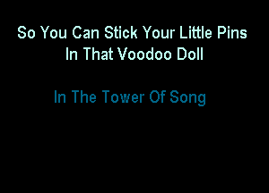 So You Can Stick Your Little Pins
In That Voodoo Doll

In The Tower Of Song