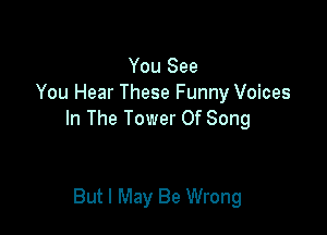 You See
You Hear These Funny Voices

In The Tower Of Song

But I May Be Wrong