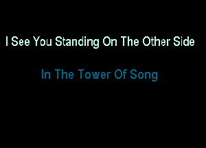 I See You Standing On The Other Side

In The Tower Of Song
