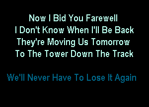 Now I Bid You Farewell
I Don't Know When I'll Be Back
They're Moving Us Tomorrow
To The Tower Down The Track

We'll Never Have To Lose It Again