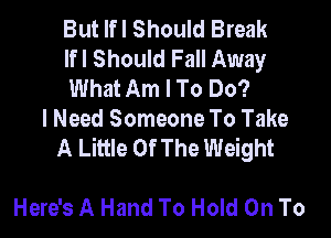 But lfl Should Break
lfl Should Fall Away
What Am I To Do?

I Need Someone To Take

A Little Of The Weight

Here's A Hand To Hold On To