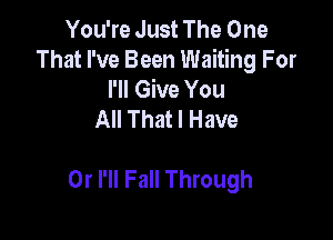 You're Just The One
That I've Been Waiting For
I'll Give You
All That I Have

Or I'll Fall Through