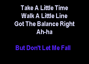 Take A Little Time
Walk A Little Line
Got The Balance Right
Ah-ha

But Don't Let Me Fall