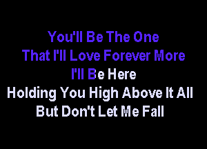 You'll Be The One
That I'll Love Forever More
I'll Be Here

Holding You High Above It All
But Don't Let Me Fall