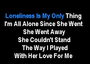 Loneliness Is My Only Thing
I'm All Alone Since She Went
She Went Away

She Couldn't Stand
The Way I Played
With Her Love For Me
