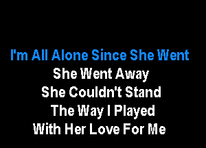 I'm All Alone Since She Went
She Went Away

She Couldn't Stand
The Way I Played
With Her Love For Me