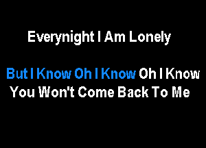 Everynight I Am Lonely

Butl Know Oh I Know Oh I Know
You Won't Come Back To Me