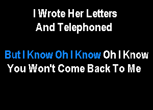 I Wrote Her Letters
And Telephoned

Butl Know Oh I Know Oh I Know
You Won't Come Back To Me