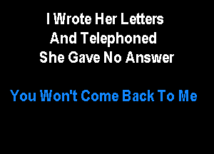 I Wrote Her Letters
And Telephoned
She Gave No Answer

You Won't Come Back To Me